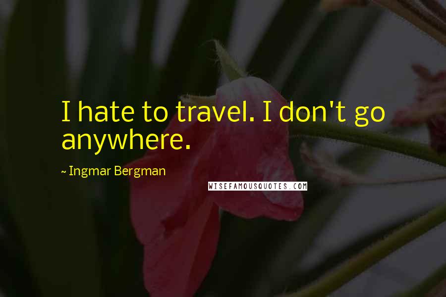 Ingmar Bergman Quotes: I hate to travel. I don't go anywhere.