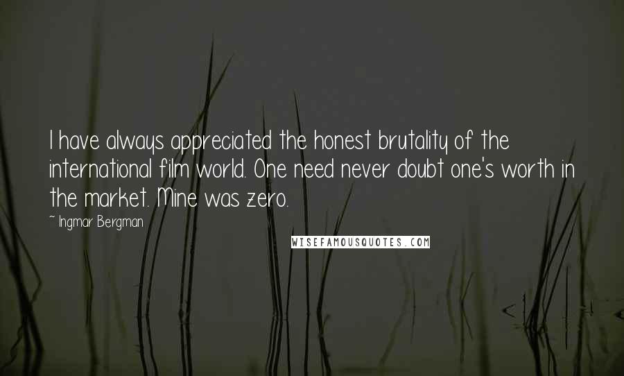 Ingmar Bergman Quotes: I have always appreciated the honest brutality of the international film world. One need never doubt one's worth in the market. Mine was zero.