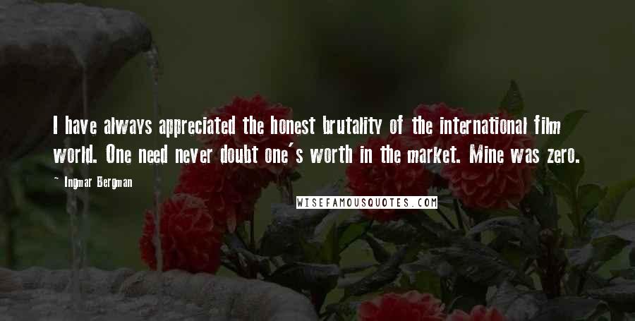 Ingmar Bergman Quotes: I have always appreciated the honest brutality of the international film world. One need never doubt one's worth in the market. Mine was zero.