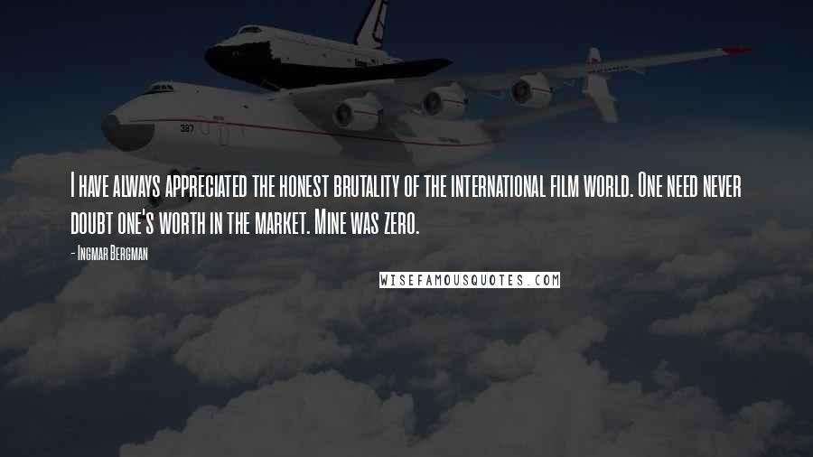 Ingmar Bergman Quotes: I have always appreciated the honest brutality of the international film world. One need never doubt one's worth in the market. Mine was zero.