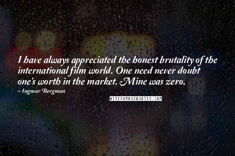 Ingmar Bergman Quotes: I have always appreciated the honest brutality of the international film world. One need never doubt one's worth in the market. Mine was zero.