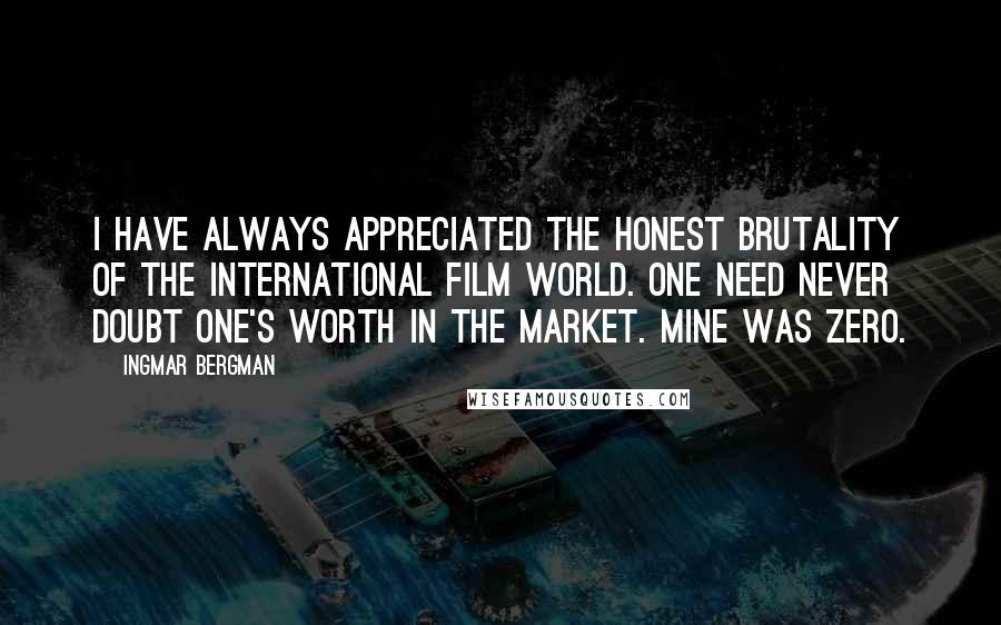 Ingmar Bergman Quotes: I have always appreciated the honest brutality of the international film world. One need never doubt one's worth in the market. Mine was zero.