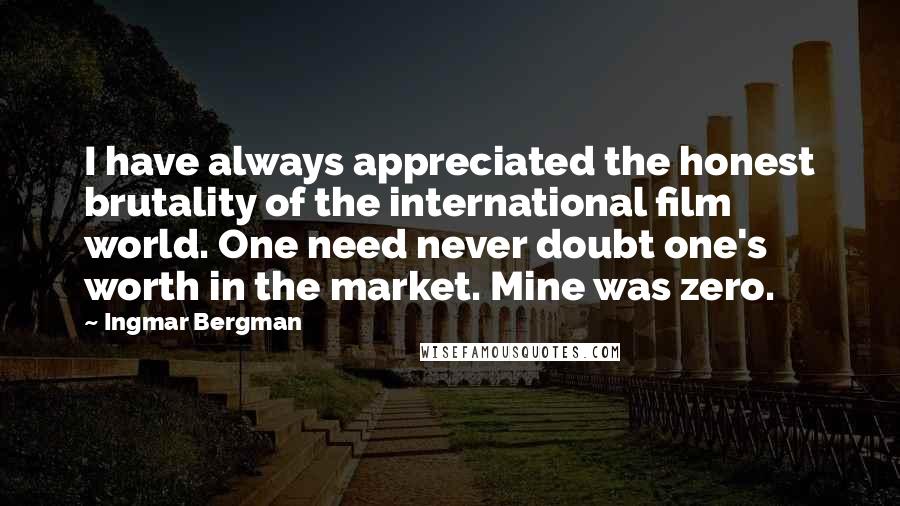 Ingmar Bergman Quotes: I have always appreciated the honest brutality of the international film world. One need never doubt one's worth in the market. Mine was zero.