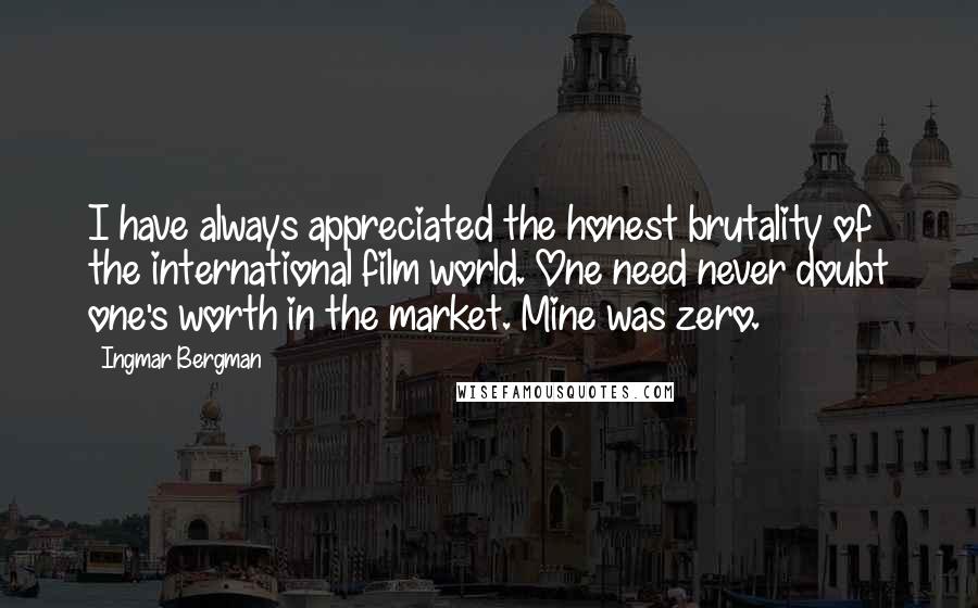 Ingmar Bergman Quotes: I have always appreciated the honest brutality of the international film world. One need never doubt one's worth in the market. Mine was zero.
