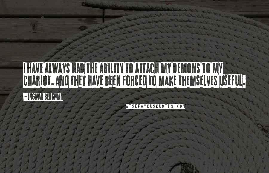 Ingmar Bergman Quotes: I have always had the ability to attach my demons to my chariot. And they have been forced to make themselves useful.