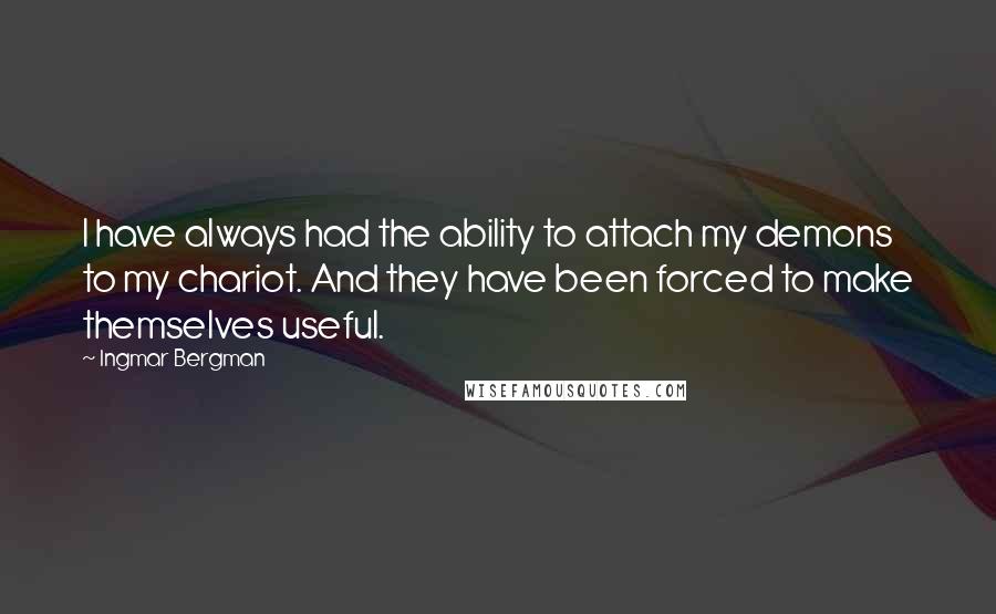 Ingmar Bergman Quotes: I have always had the ability to attach my demons to my chariot. And they have been forced to make themselves useful.