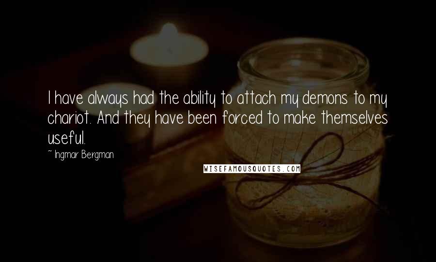 Ingmar Bergman Quotes: I have always had the ability to attach my demons to my chariot. And they have been forced to make themselves useful.