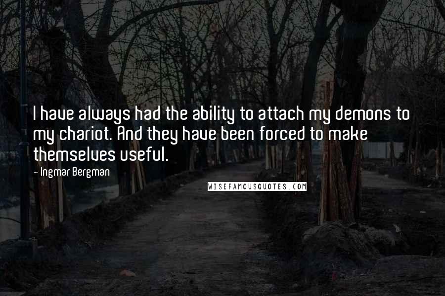 Ingmar Bergman Quotes: I have always had the ability to attach my demons to my chariot. And they have been forced to make themselves useful.