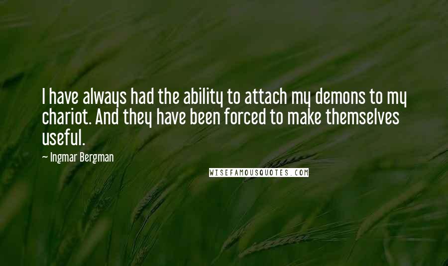 Ingmar Bergman Quotes: I have always had the ability to attach my demons to my chariot. And they have been forced to make themselves useful.