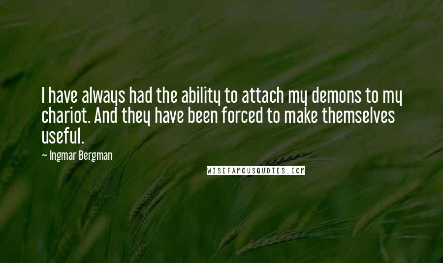 Ingmar Bergman Quotes: I have always had the ability to attach my demons to my chariot. And they have been forced to make themselves useful.