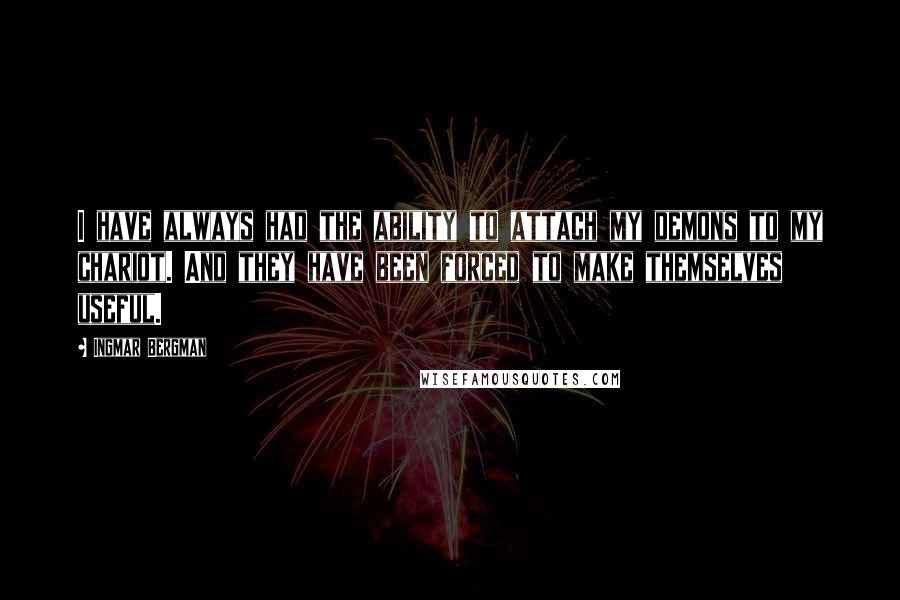 Ingmar Bergman Quotes: I have always had the ability to attach my demons to my chariot. And they have been forced to make themselves useful.