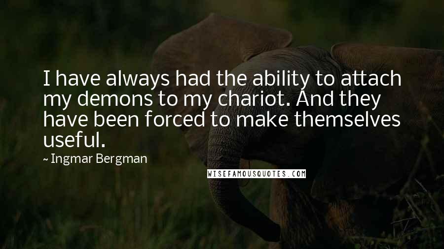 Ingmar Bergman Quotes: I have always had the ability to attach my demons to my chariot. And they have been forced to make themselves useful.