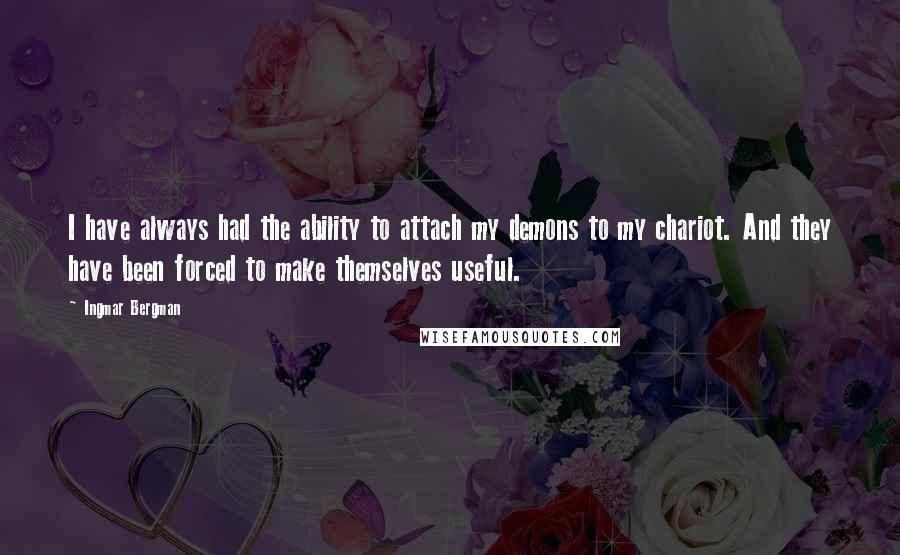 Ingmar Bergman Quotes: I have always had the ability to attach my demons to my chariot. And they have been forced to make themselves useful.