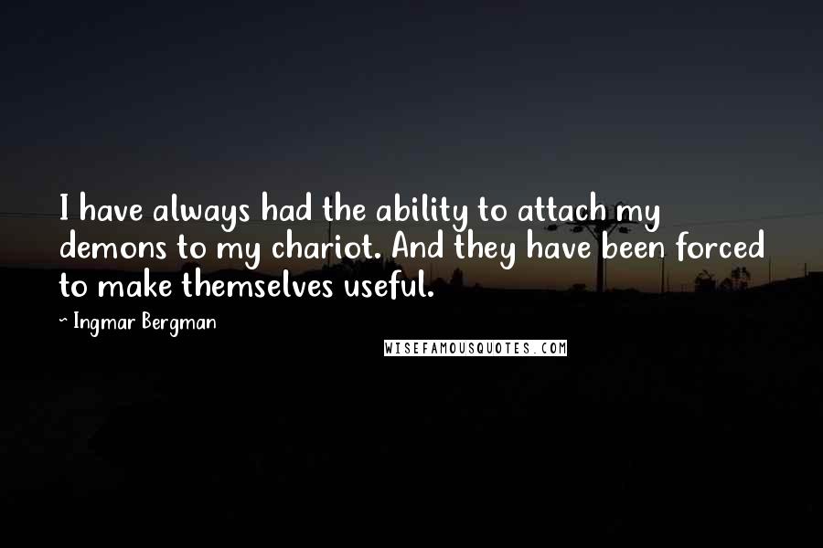 Ingmar Bergman Quotes: I have always had the ability to attach my demons to my chariot. And they have been forced to make themselves useful.