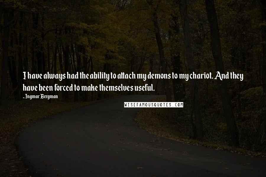 Ingmar Bergman Quotes: I have always had the ability to attach my demons to my chariot. And they have been forced to make themselves useful.