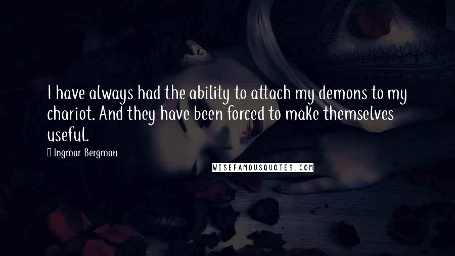 Ingmar Bergman Quotes: I have always had the ability to attach my demons to my chariot. And they have been forced to make themselves useful.