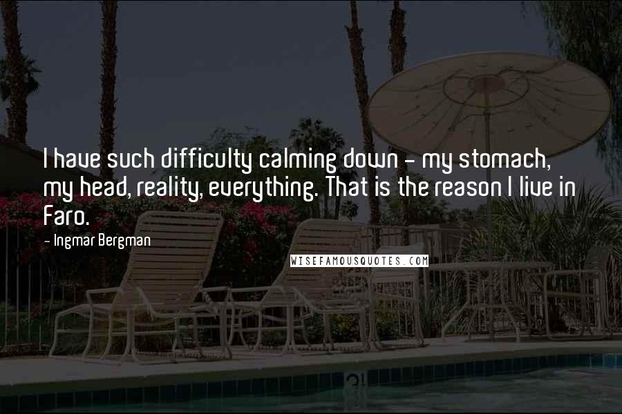 Ingmar Bergman Quotes: I have such difficulty calming down - my stomach, my head, reality, everything. That is the reason I live in Faro.