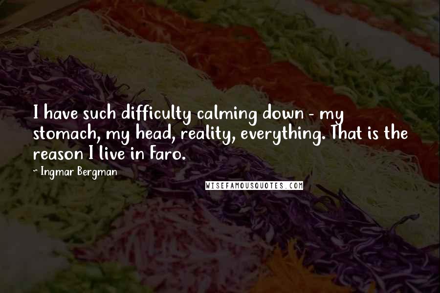 Ingmar Bergman Quotes: I have such difficulty calming down - my stomach, my head, reality, everything. That is the reason I live in Faro.