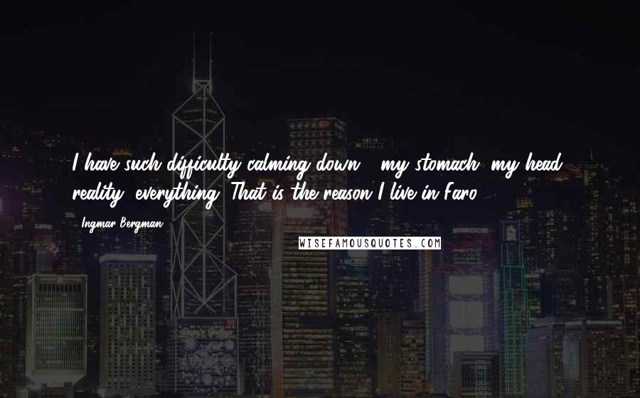 Ingmar Bergman Quotes: I have such difficulty calming down - my stomach, my head, reality, everything. That is the reason I live in Faro.