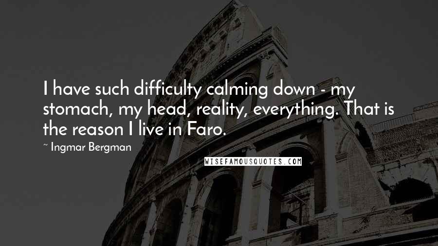 Ingmar Bergman Quotes: I have such difficulty calming down - my stomach, my head, reality, everything. That is the reason I live in Faro.