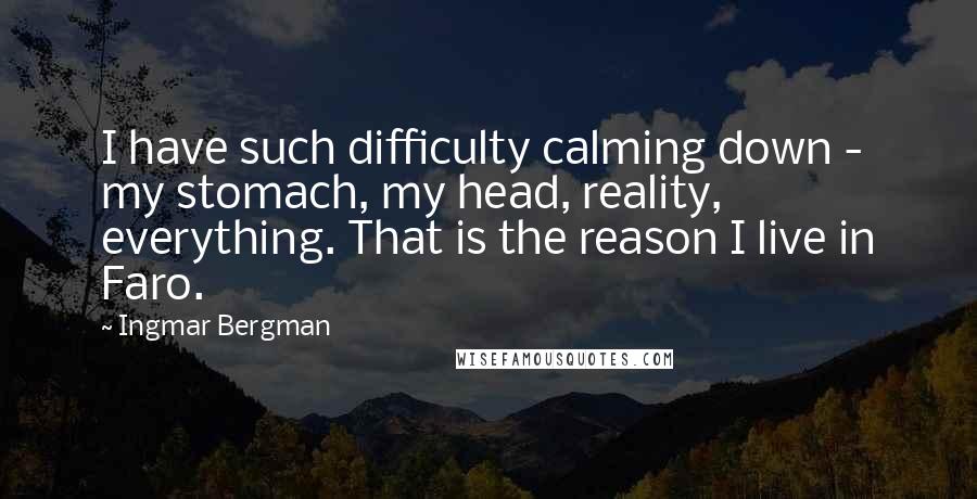 Ingmar Bergman Quotes: I have such difficulty calming down - my stomach, my head, reality, everything. That is the reason I live in Faro.