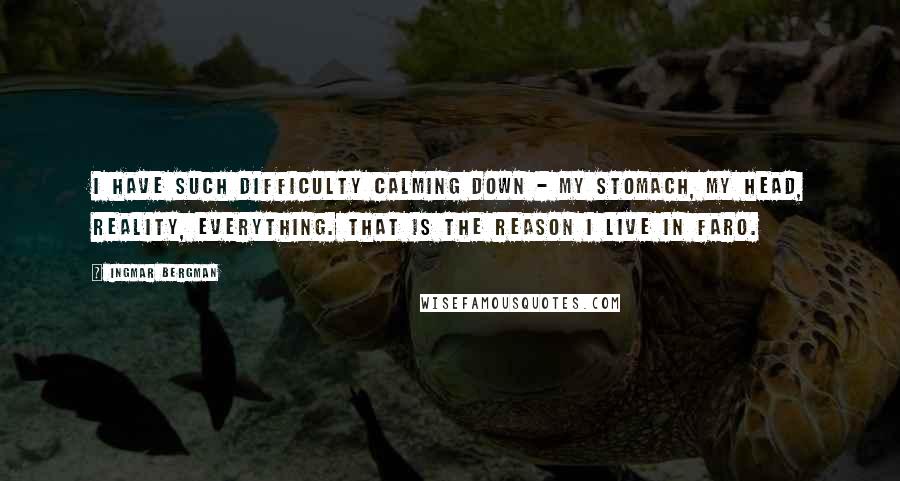 Ingmar Bergman Quotes: I have such difficulty calming down - my stomach, my head, reality, everything. That is the reason I live in Faro.