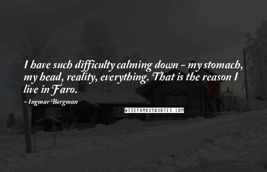 Ingmar Bergman Quotes: I have such difficulty calming down - my stomach, my head, reality, everything. That is the reason I live in Faro.