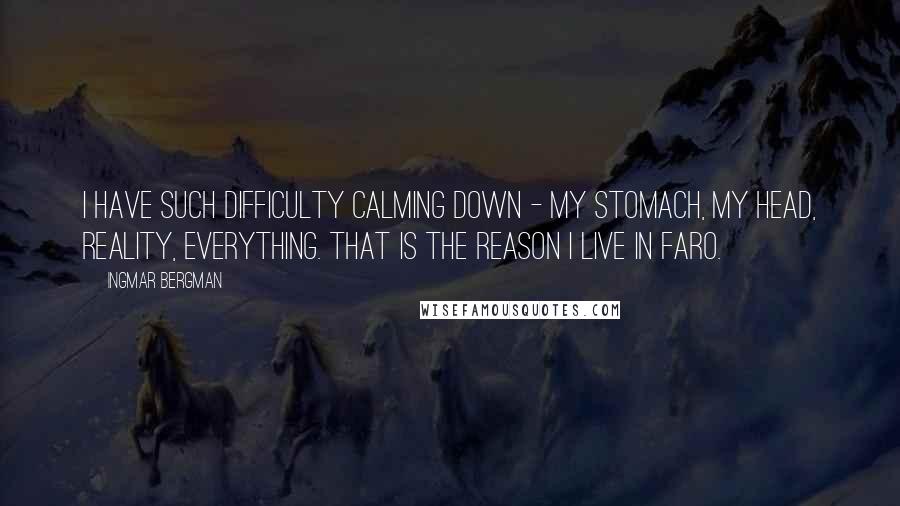 Ingmar Bergman Quotes: I have such difficulty calming down - my stomach, my head, reality, everything. That is the reason I live in Faro.