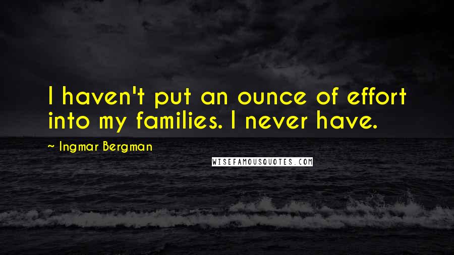 Ingmar Bergman Quotes: I haven't put an ounce of effort into my families. I never have.