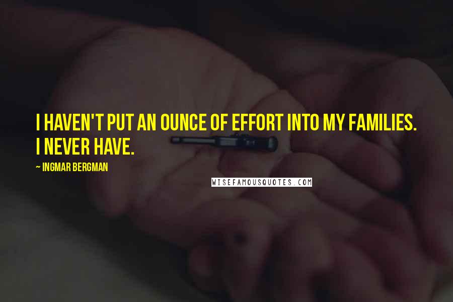 Ingmar Bergman Quotes: I haven't put an ounce of effort into my families. I never have.