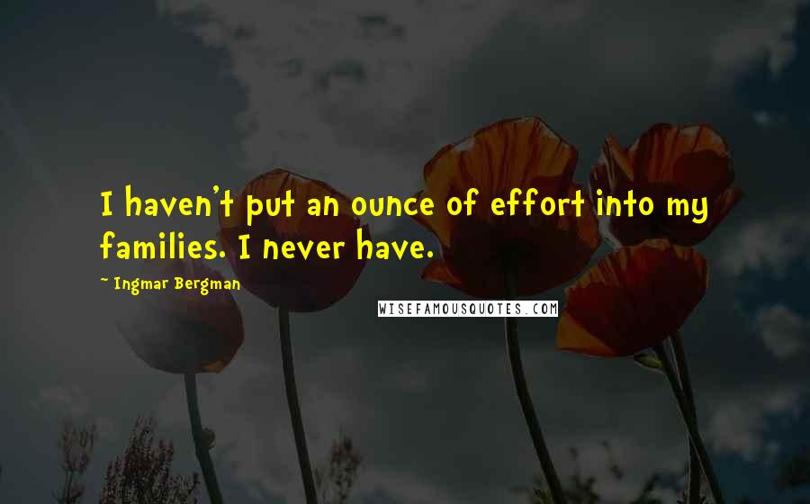 Ingmar Bergman Quotes: I haven't put an ounce of effort into my families. I never have.