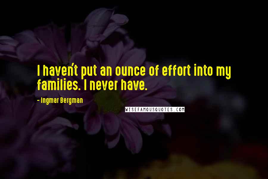 Ingmar Bergman Quotes: I haven't put an ounce of effort into my families. I never have.