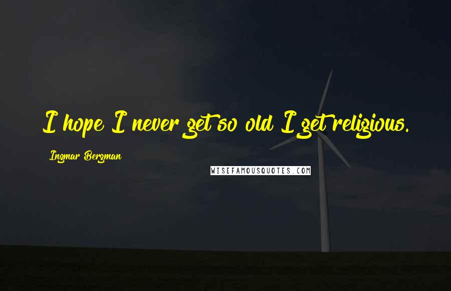 Ingmar Bergman Quotes: I hope I never get so old I get religious.