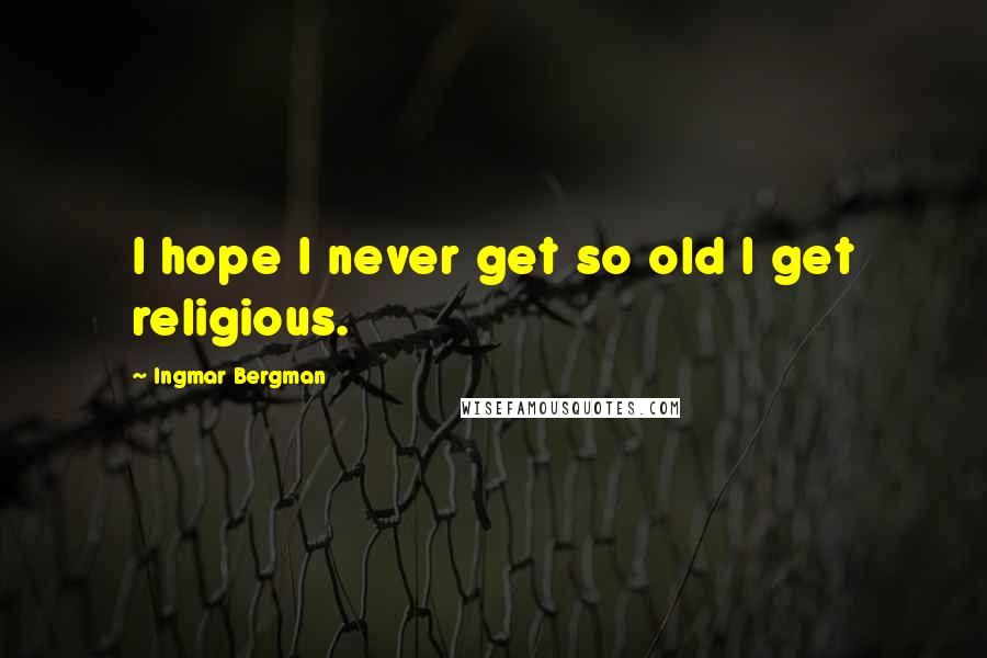 Ingmar Bergman Quotes: I hope I never get so old I get religious.