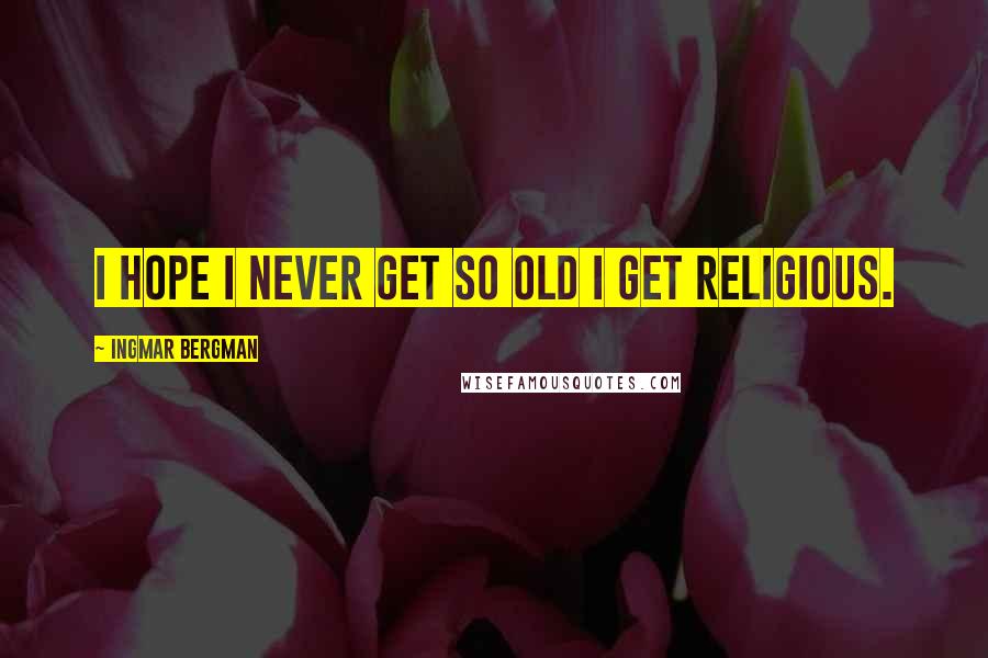 Ingmar Bergman Quotes: I hope I never get so old I get religious.