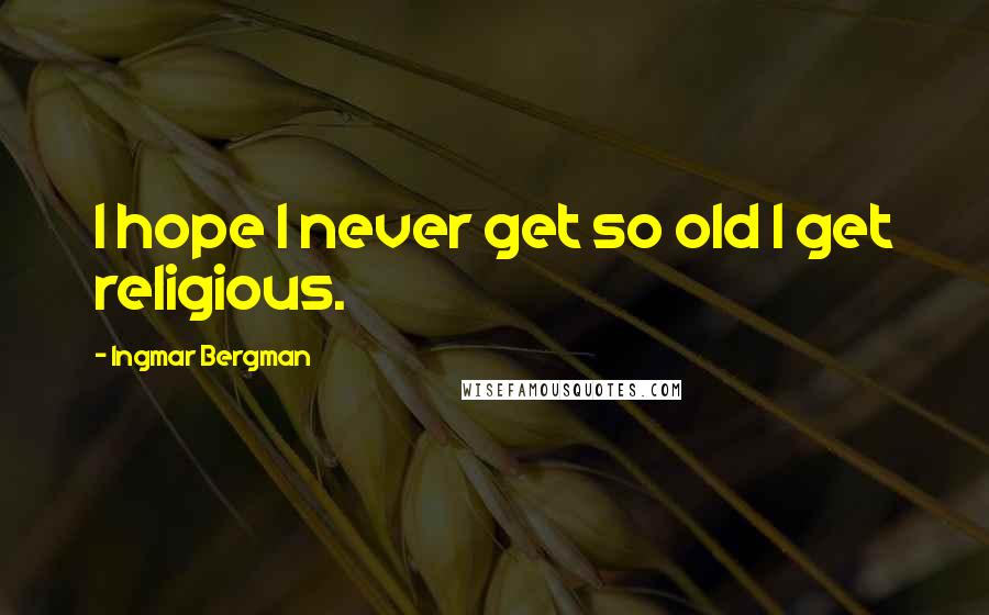 Ingmar Bergman Quotes: I hope I never get so old I get religious.