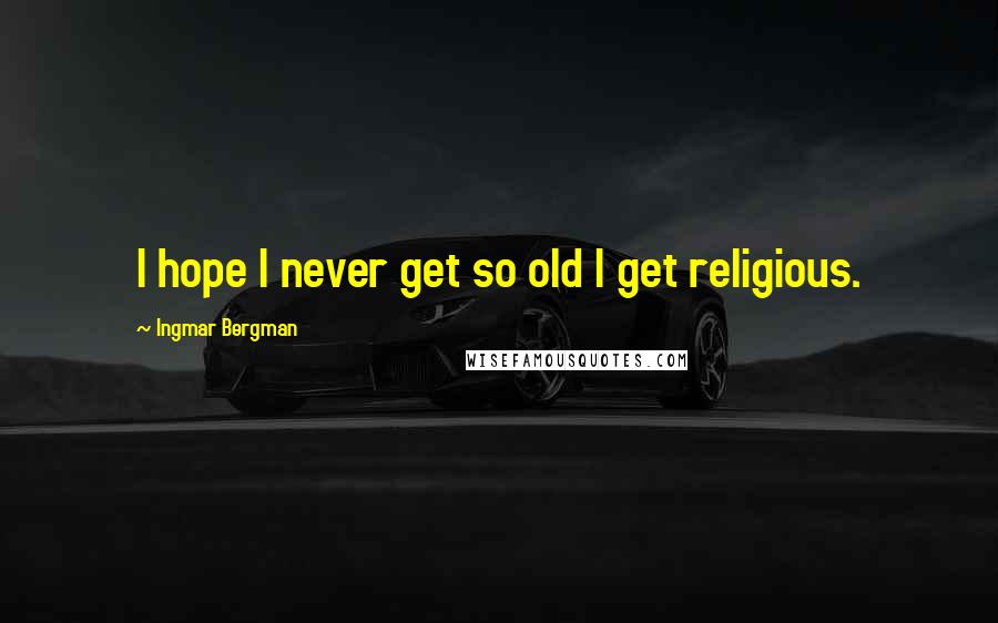 Ingmar Bergman Quotes: I hope I never get so old I get religious.