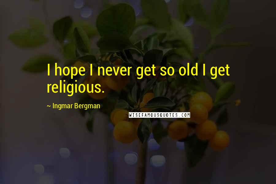 Ingmar Bergman Quotes: I hope I never get so old I get religious.