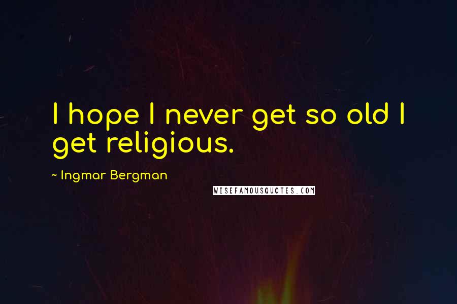 Ingmar Bergman Quotes: I hope I never get so old I get religious.