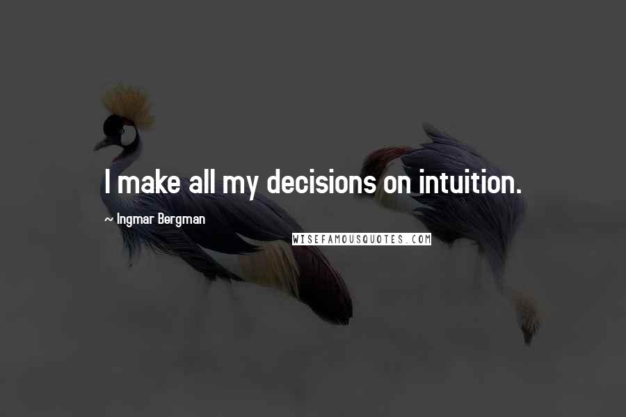 Ingmar Bergman Quotes: I make all my decisions on intuition.