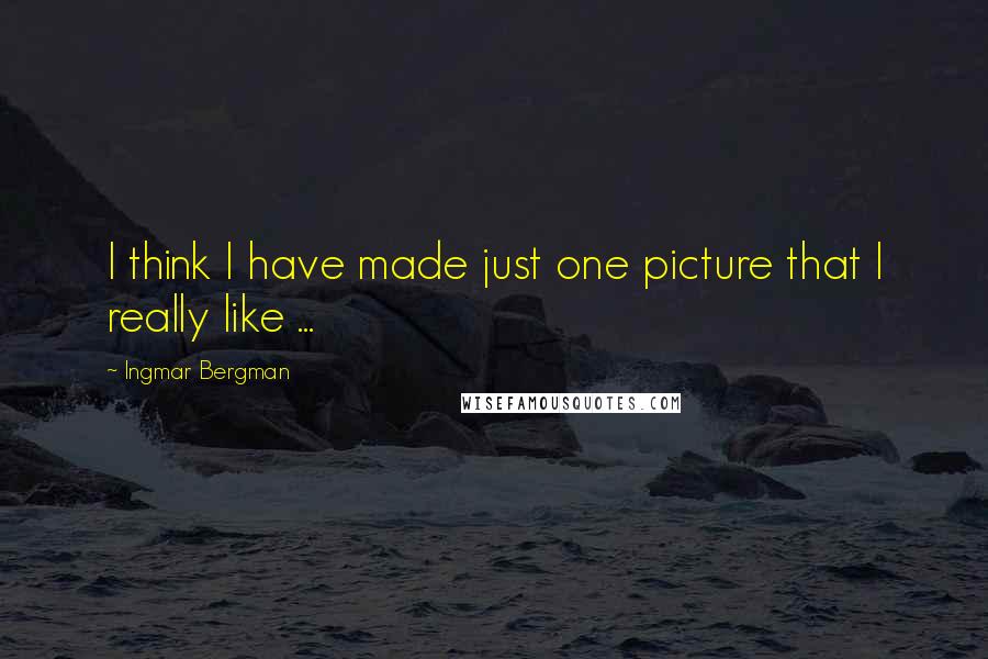 Ingmar Bergman Quotes: I think I have made just one picture that I really like ...