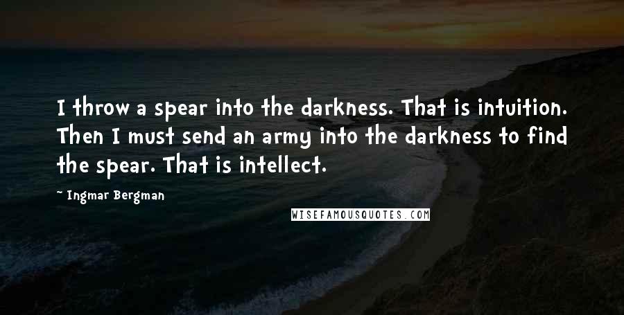 Ingmar Bergman Quotes: I throw a spear into the darkness. That is intuition. Then I must send an army into the darkness to find the spear. That is intellect.