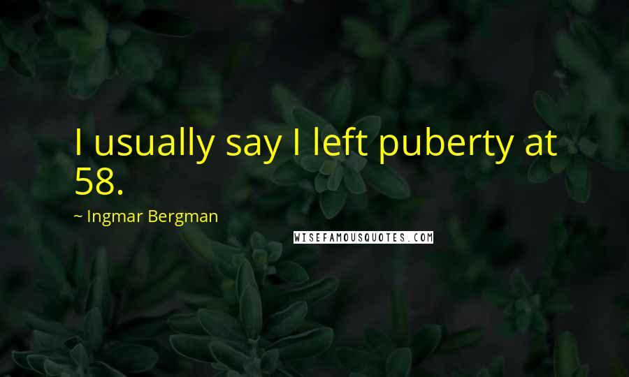 Ingmar Bergman Quotes: I usually say I left puberty at 58.