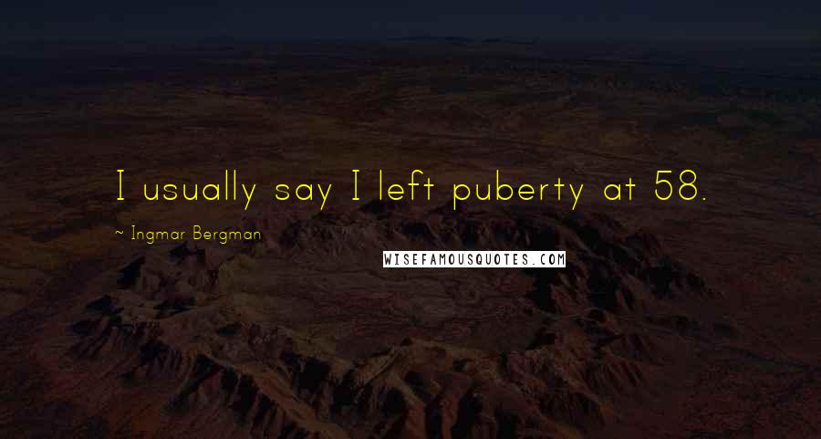 Ingmar Bergman Quotes: I usually say I left puberty at 58.