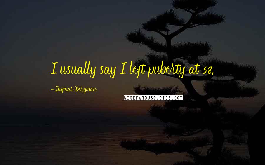 Ingmar Bergman Quotes: I usually say I left puberty at 58.