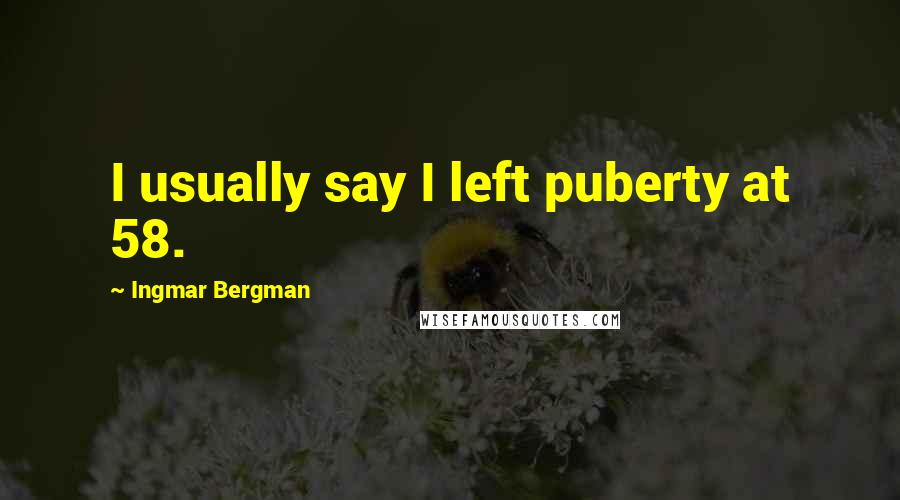 Ingmar Bergman Quotes: I usually say I left puberty at 58.