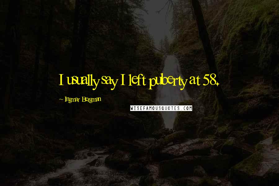 Ingmar Bergman Quotes: I usually say I left puberty at 58.