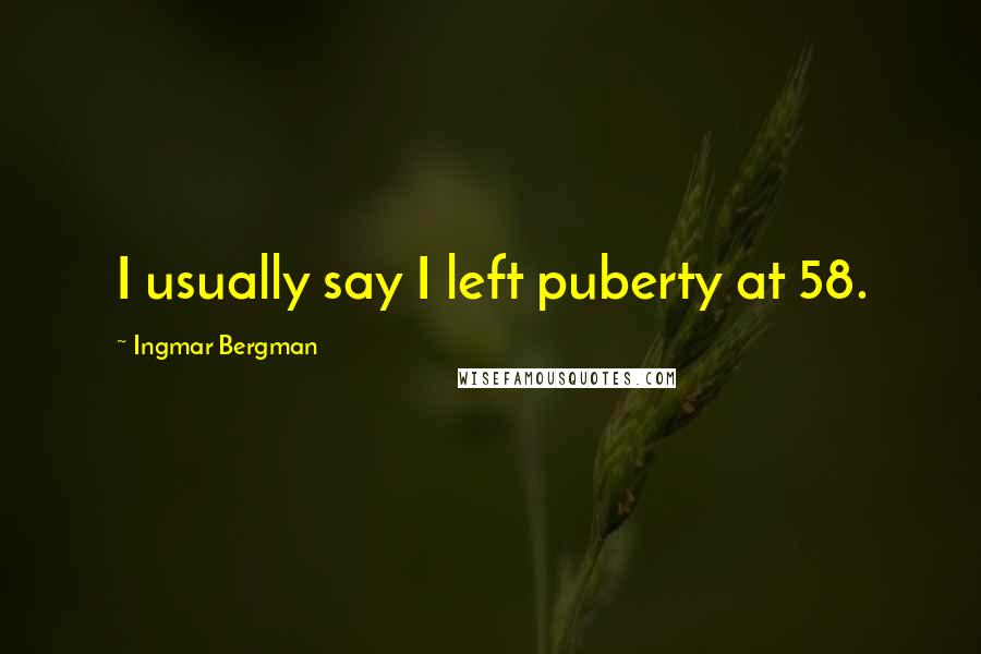 Ingmar Bergman Quotes: I usually say I left puberty at 58.