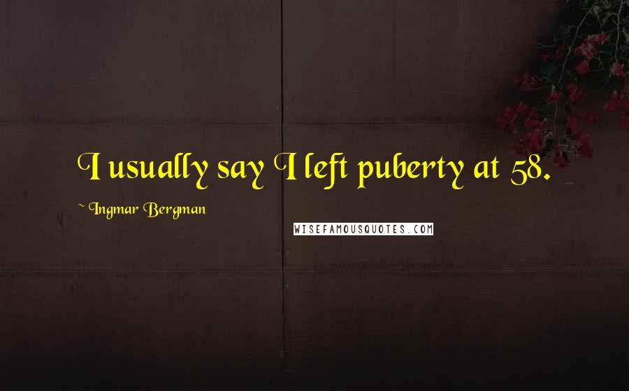 Ingmar Bergman Quotes: I usually say I left puberty at 58.