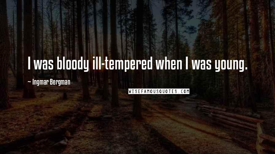 Ingmar Bergman Quotes: I was bloody ill-tempered when I was young.